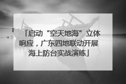 启动“空天地海”立体响应，广东四地联动开展海上防台实战演练