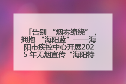 告别 “烟雾缭绕”，拥抱 “海阳蓝”——海阳市疾控中心开展2025 年无烟宣传“海阳特色”实践记录
