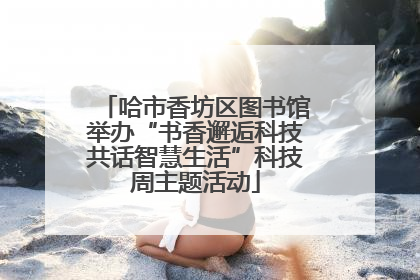哈市香坊区图书馆举办“书香邂逅科技共话智慧生活”科技周主题活动