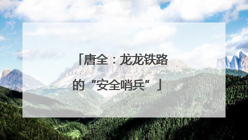 唐全：龙龙铁路的“安全哨兵”