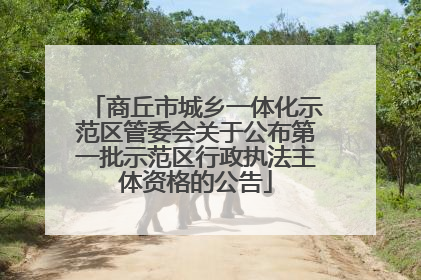 商丘市城乡一体化示范区管委会关于公布第一批示范区行政执法主体资格的公告