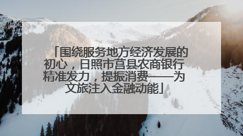 围绕服务地方经济发展的初心，日照市莒县农商银行精准发力，提振消费——为文旅注入金融动能