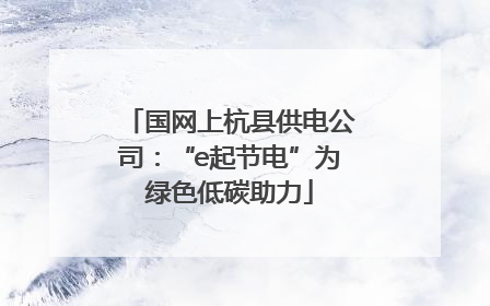 国网上杭县供电公司：“e起节电”为绿色低碳助力