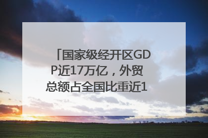 国家级经开区GDP近17万亿，外贸总额占全国比重近1/4｜数读中国
