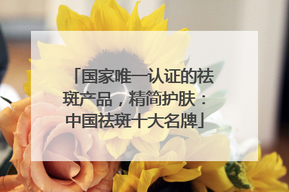 国家唯一认证的祛斑产品，精简护肤：中国祛斑十大名牌