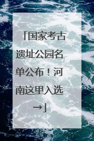 国家考古遗址公园名单公布！河南这里入选→