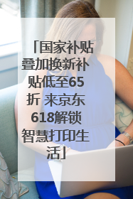 国家补贴叠加换新补贴低至65折 来京东618解锁智慧打印生活