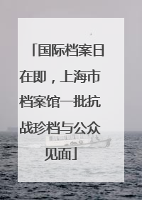 国际档案日在即，上海市档案馆一批抗战珍档与公众见面