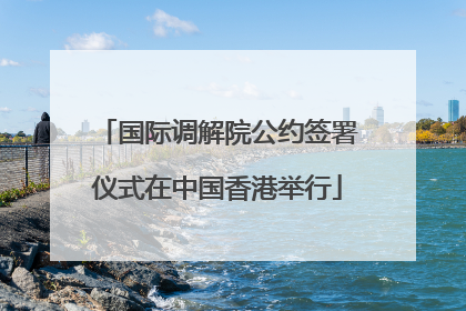 国际调解院公约签署仪式在中国香港举行
