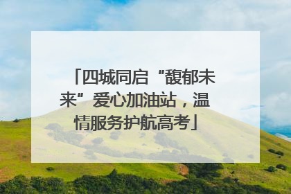 四城同启“馥郁未来”爱心加油站，温情服务护航高考