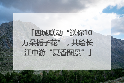 四城联动“送你10万朵栀子花”，共绘长江中游“夏香图景”
