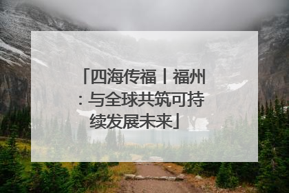 四海传福丨福州：与全球共筑可持续发展未来
