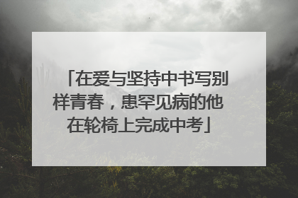 在爱与坚持中书写别样青春，患罕见病的他在轮椅上完成中考