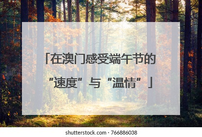 在澳门感受端午节的“速度”与“温情”