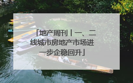 地产周刊丨一、二线城市房地产市场进一步企稳回升