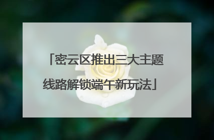 密云区推出三大主题线路解锁端午新玩法