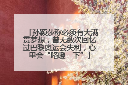 孙颖莎称必须有大满贯梦想，曾无数次回忆过巴黎奥运会失利，心里会“咯噔一下”