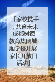 家校携手，共育未来 成都树德教育集团城厢学校开展家长开放日活动