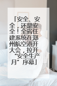 安全、安全，还是安全！全省住建系统在郑州航空港开大会，拉开“安全生产月”序幕