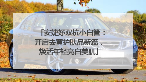 安婕妤双抗小白管：开启去黄护肤品新篇，焕活年轻亮白美肌