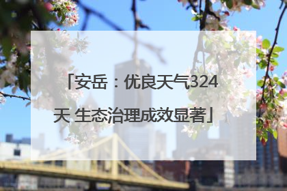 安岳：优良天气324天 生态治理成效显著