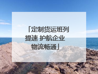 定制货运班列提速 护航企业物流畅通