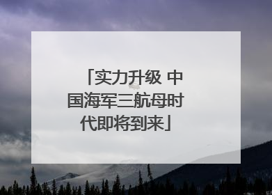 实力升级 中国海军三航母时代即将到来