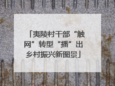 夷陵村干部“触网”转型“播”出乡村振兴新图景