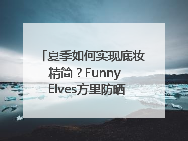 夏季如何实现底妆精简？Funny Elves方里防晒粉底液一步到位
