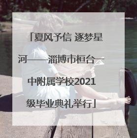 夏风予信 逐梦星河——淄博市桓台一中附属学校2021级毕业典礼举行