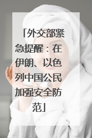 外交部紧急提醒：在伊朗、以色列中国公民加强安全防范