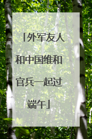 外军友人和中国维和官兵一起过端午