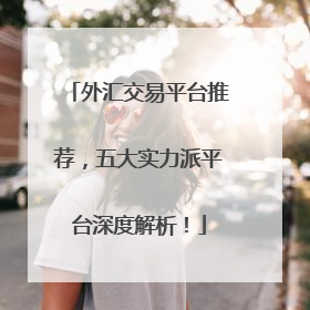 外汇交易平台推荐，五大实力派平台深度解析！