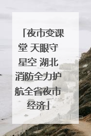 夜市变课堂 天眼守星空 湖北消防全力护航全省夜市经济
