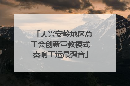大兴安岭地区总工会创新宣教模式奏响工运最强音