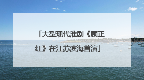 大型现代淮剧《顾正红》在江苏滨海首演