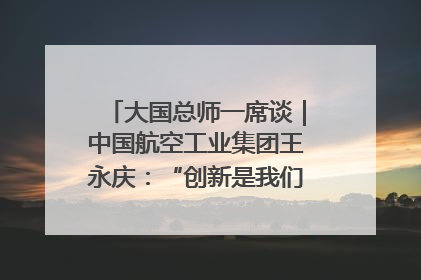 大国总师一席谈｜中国航空工业集团王永庆：“创新是我们的基因密码”