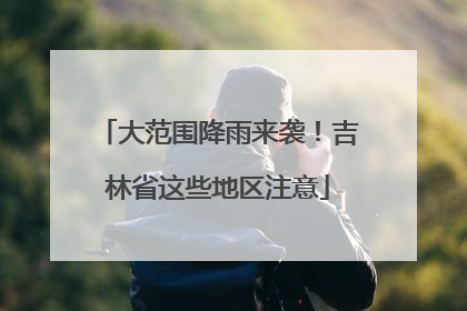 大范围降雨来袭！吉林省这些地区注意
