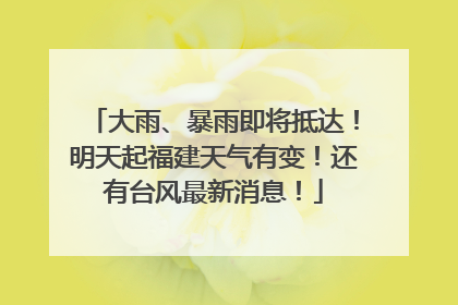 大雨、暴雨即将抵达！明天起福建天气有变！还有台风最新消息！