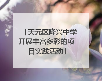天元区隆兴中学开展丰富多彩的项目实践活动