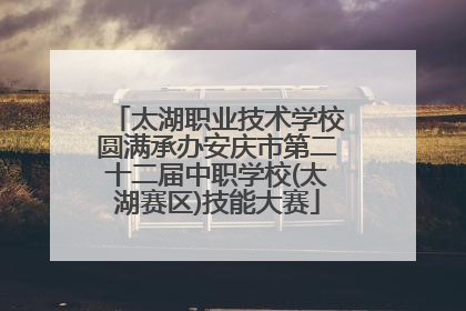 太湖职业技术学校圆满承办安庆市第二十二届中职学校(太湖赛区)技能大赛