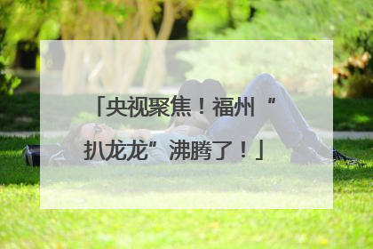 央视聚焦！福州“扒龙龙”沸腾了！