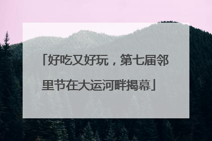好吃又好玩，第七届邻里节在大运河畔揭幕