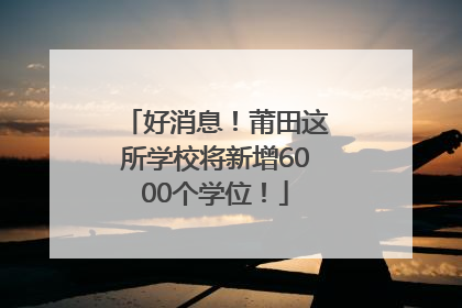 好消息！莆田这所学校将新增6000个学位！