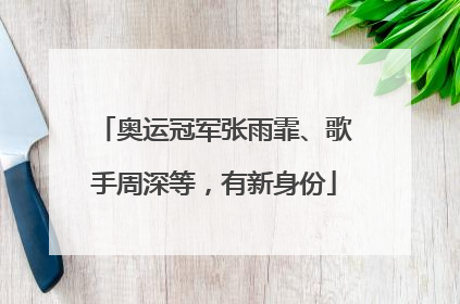 奥运冠军张雨霏、歌手周深等，有新身份