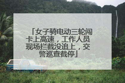 女子骑电动三轮闯卡上高速，工作人员现场拦截没追上，交警巡查截停