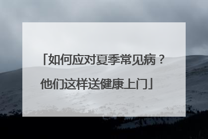 如何应对夏季常见病？他们这样送健康上门