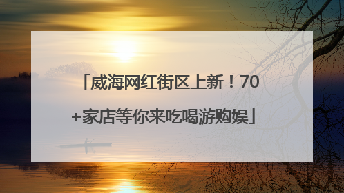 威海网红街区上新！70+家店等你来吃喝游购娱