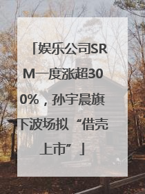 娱乐公司SRM一度涨超300%，孙宇晨旗下波场拟“借壳上市”