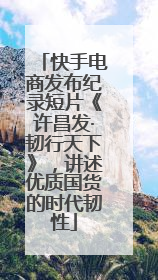 快手电商发布纪录短片《许昌发·韧行天下》，讲述优质国货的时代韧性